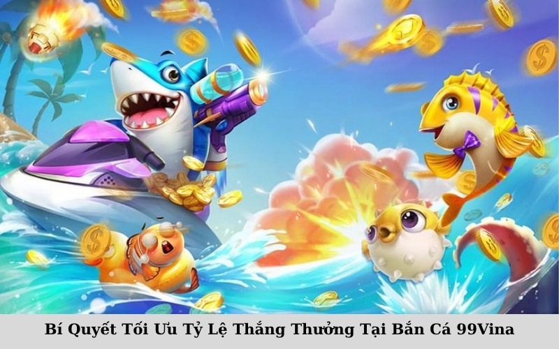 Bí Quyết Tối Ưu Tỷ Lệ Thắng Thưởng Tại Bắn Cá 99Vina