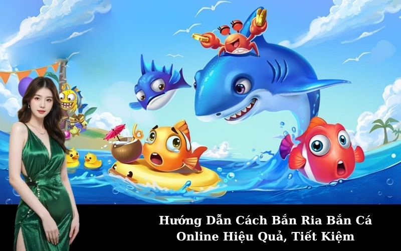 Hướng Dẫn Cách Bắn Ria Bắn Cá Online Hiệu Quả, Tiết Kiệm